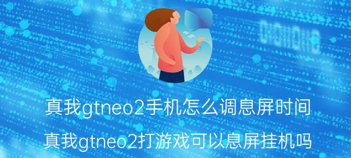 真我gtneo2手机怎么调息屏时间 真我gtneo2打游戏可以息屏挂机吗？